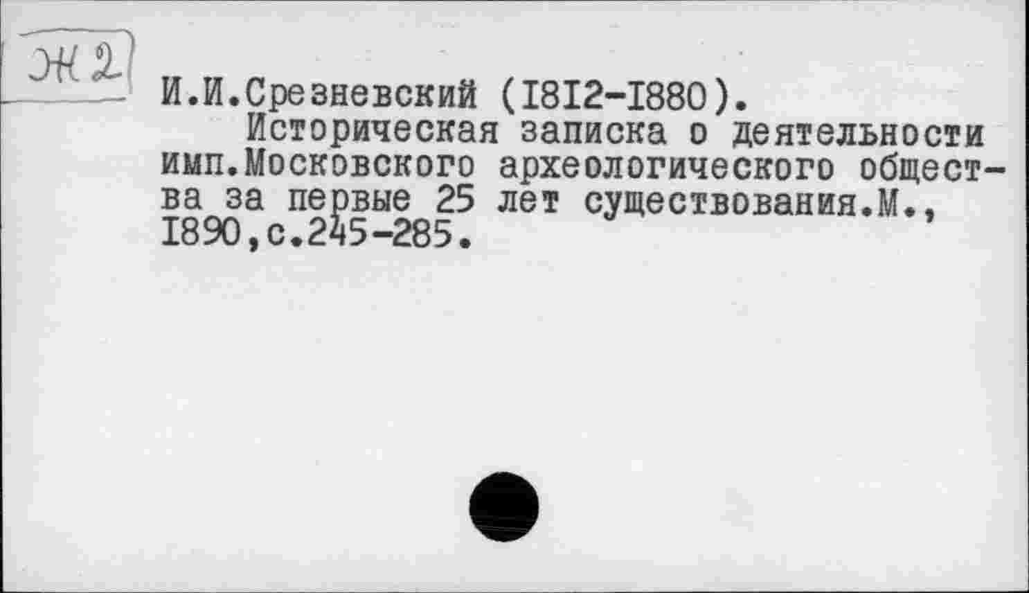 ﻿И.И.Срезневский (1812—1880).
Историческая записка о деятельности имп.Московского археологического общества за первые 25 лет существования.М., 1890,0.245-285.